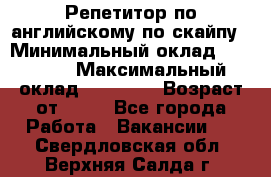 Репетитор по английскому по скайпу › Минимальный оклад ­ 25 000 › Максимальный оклад ­ 45 000 › Возраст от ­ 18 - Все города Работа » Вакансии   . Свердловская обл.,Верхняя Салда г.